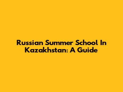 Russian Summer School In Kazakhstan: A Guide