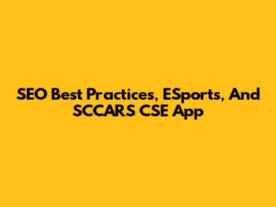 SEO Best Practices, ESports, And SCCARS CSE App
