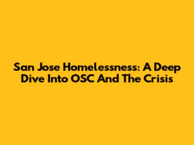 San Jose Homelessness: A Deep Dive Into OSC And The Crisis