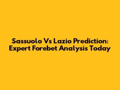 Sassuolo Vs Lazio Prediction: Expert Forebet Analysis Today