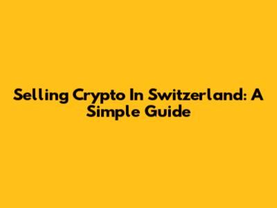 Selling Crypto In Switzerland: A Simple Guide
