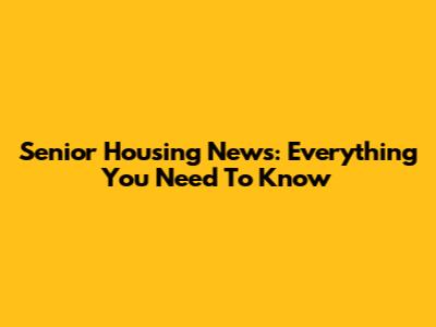 Senior Housing News: Everything You Need To Know