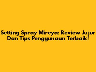 Setting Spray Mireya: Review Jujur Dan Tips Penggunaan Terbaik!