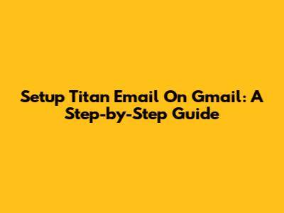 Setup Titan Email On Gmail: A Step-by-Step Guide
