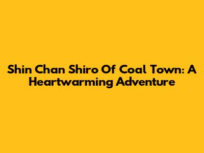 Shin Chan Shiro Of Coal Town: A Heartwarming Adventure