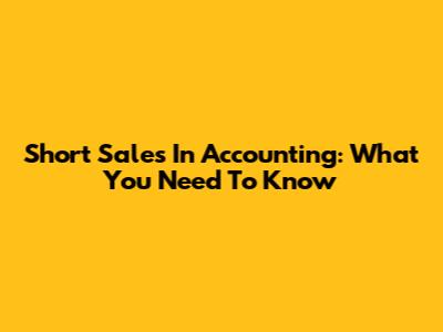 Short Sales In Accounting: What You Need To Know