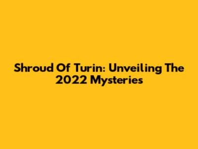 Shroud Of Turin: Unveiling The 2022 Mysteries