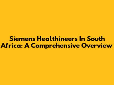 Siemens Healthineers In South Africa: A Comprehensive Overview
