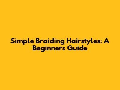 Simple Braiding Hairstyles: A Beginner's Guide
