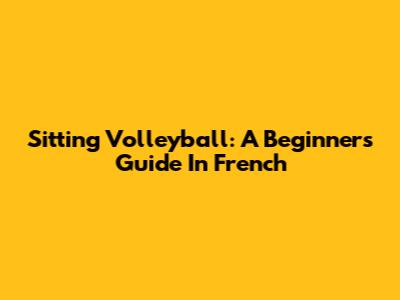 Sitting Volleyball: A Beginner's Guide In French