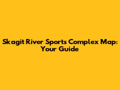 Skagit River Sports Complex Map: Your Guide