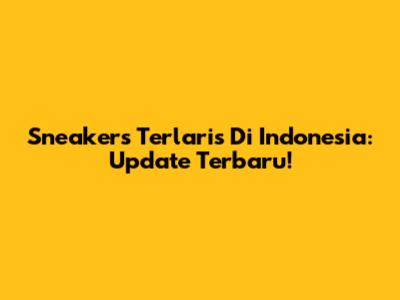 Sneakers Terlaris Di Indonesia: Update Terbaru!