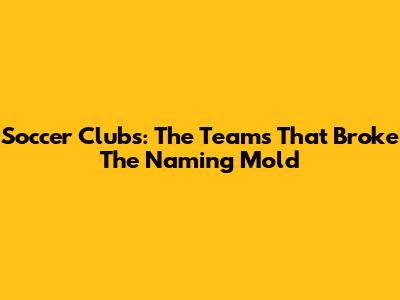 Soccer Clubs: The Teams That Broke The Naming Mold