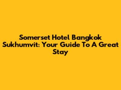 Somerset Hotel Bangkok Sukhumvit: Your Guide To A Great Stay