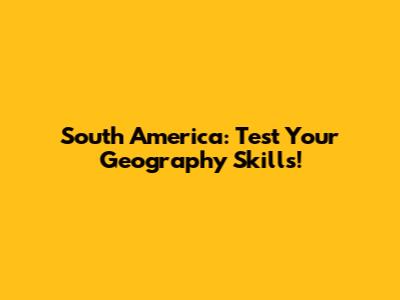 South America: Test Your Geography Skills!