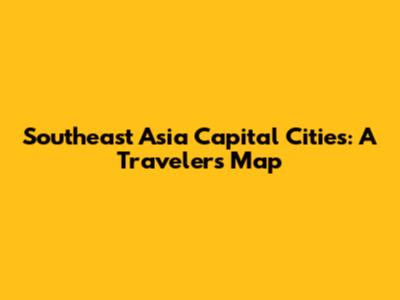 Southeast Asia Capital Cities: A Traveler's Map