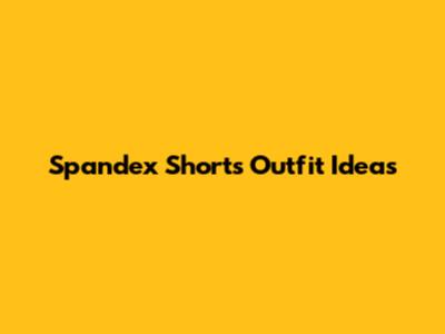 Spandex Shorts Outfit Ideas