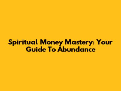 Spiritual Money Mastery: Your Guide To Abundance