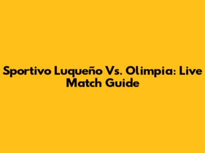 Sportivo Luqueño Vs. Olimpia: Live Match Guide