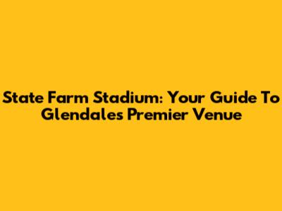 State Farm Stadium: Your Guide To Glendale's Premier Venue