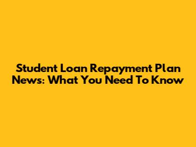 Student Loan Repayment Plan News: What You Need To Know