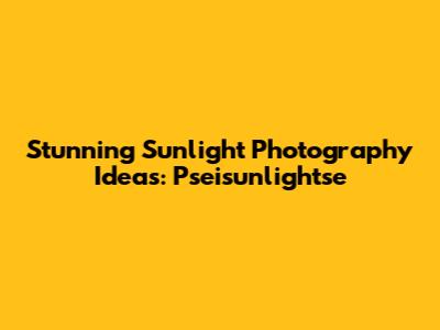 Stunning Sunlight Photography Ideas: Pseisunlightse