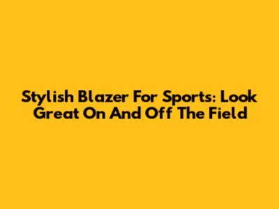 Stylish Blazer For Sports: Look Great On And Off The Field
