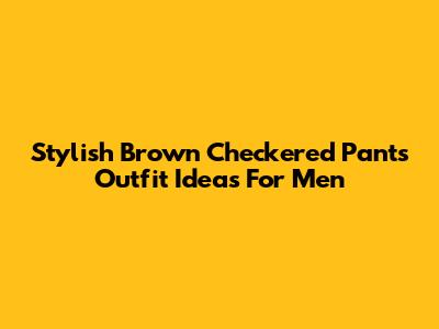 Stylish Brown Checkered Pants Outfit Ideas For Men