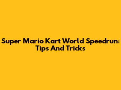 Super Mario Kart World Speedrun: Tips And Tricks