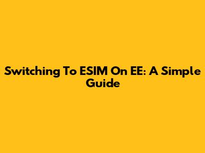 Switching To ESIM On EE: A Simple Guide