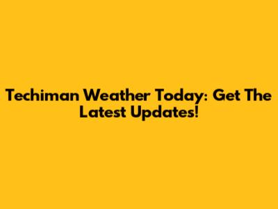 Techiman Weather Today: Get The Latest Updates!