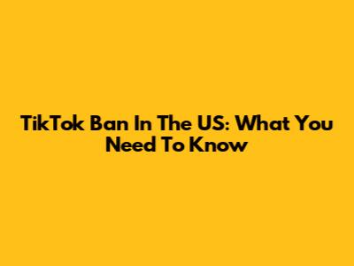 TikTok Ban In The US: What You Need To Know
