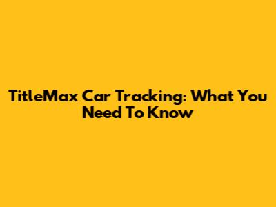 TitleMax Car Tracking: What You Need To Know