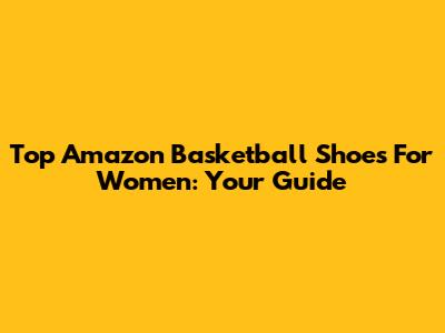 Top Amazon Basketball Shoes For Women: Your Guide