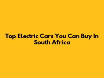 Top Electric Cars You Can Buy In South Africa