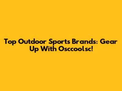 Top Outdoor Sports Brands: Gear Up With Osccoolsc!