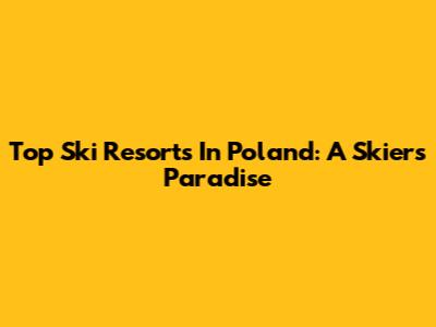 Top Ski Resorts In Poland: A Skier's Paradise