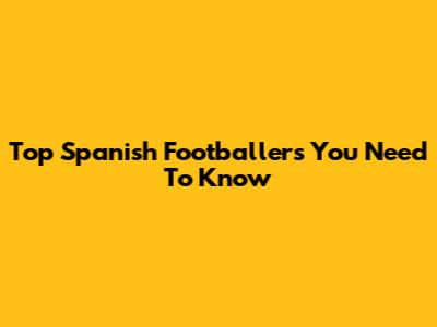 Top Spanish Footballers You Need To Know