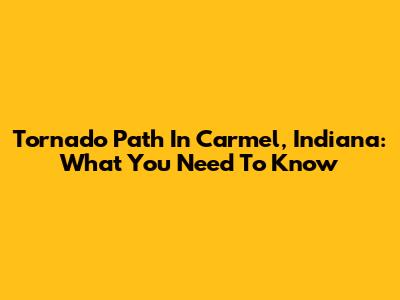 Tornado Path In Carmel, Indiana: What You Need To Know
