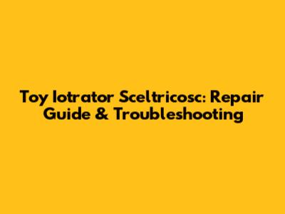 Toy Iotrator Sceltricosc: Repair Guide & Troubleshooting