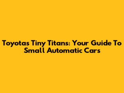 Toyota's Tiny Titans: Your Guide To Small Automatic Cars