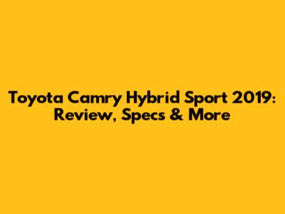 Toyota Camry Hybrid Sport 2019: Review, Specs & More