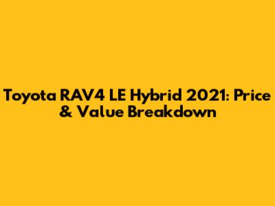Toyota RAV4 LE Hybrid 2021: Price & Value Breakdown
