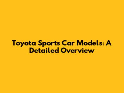 Toyota Sports Car Models: A Detailed Overview