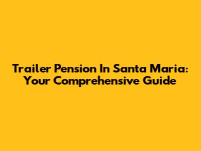 Trailer Pension In Santa Maria: Your Comprehensive Guide