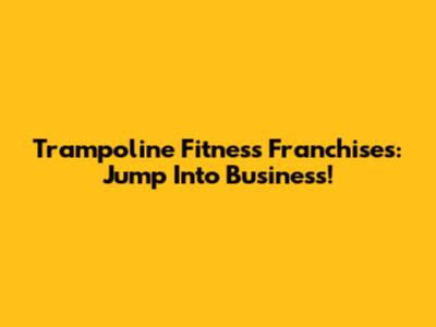 Trampoline Fitness Franchises: Jump Into Business!