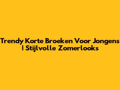 Trendy Korte Broeken Voor Jongens | Stijlvolle Zomerlooks