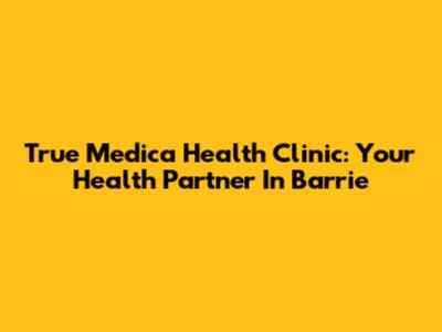 True Medica Health Clinic: Your Health Partner In Barrie
