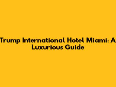 Trump International Hotel Miami: A Luxurious Guide