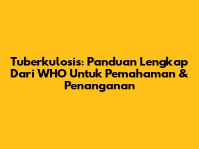 Tuberkulosis: Panduan Lengkap Dari WHO Untuk Pemahaman & Penanganan